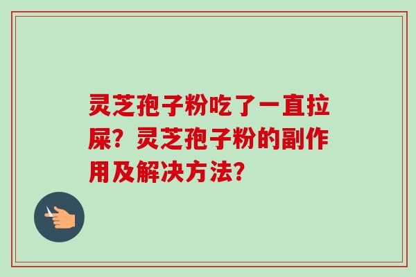灵芝孢子粉吃了一直拉屎？灵芝孢子粉的副作用及解决方法？