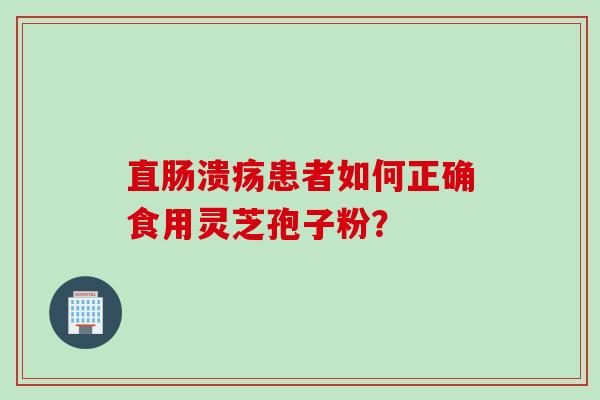 直肠溃疡患者如何正确食用灵芝孢子粉？
