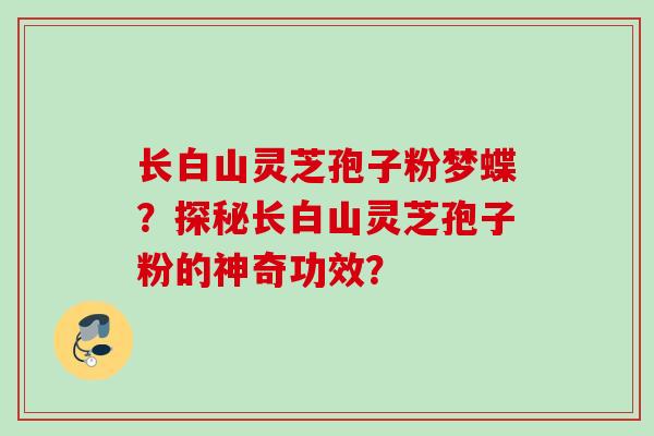 长白山灵芝孢子粉梦蝶？探秘长白山灵芝孢子粉的神奇功效？