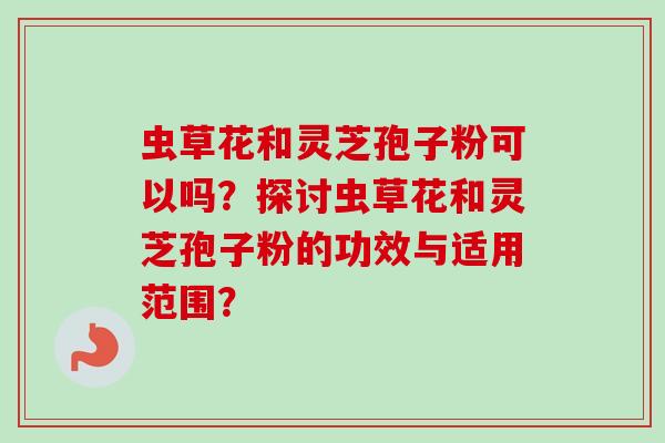 虫草花和灵芝孢子粉可以吗?探讨虫草花和灵芝孢子粉的功效与适用范围? 虫草花和灵芝孢子粉可以吗?探讨虫草花和灵芝孢子粉的功效与适用范围?