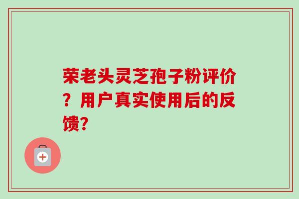 荣老头灵芝孢子粉评价？用户真实使用后的反馈？