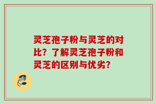灵芝孢子粉与灵芝的对比？了解灵芝孢子粉和灵芝的区别与优劣？