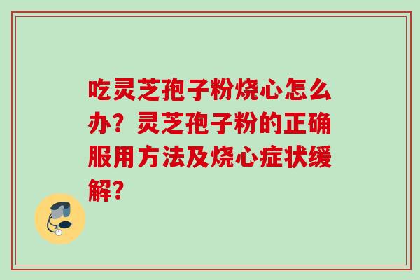 吃灵芝孢子粉烧心怎么办？灵芝孢子粉的正确服用方法及烧心症状缓解？