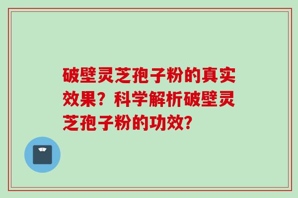 破壁灵芝孢子粉的真实效果？科学解析破壁灵芝孢子粉的功效？