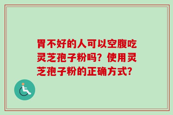 胃不好的人可以空腹吃灵芝孢子粉吗？使用灵芝孢子粉的正确方式？