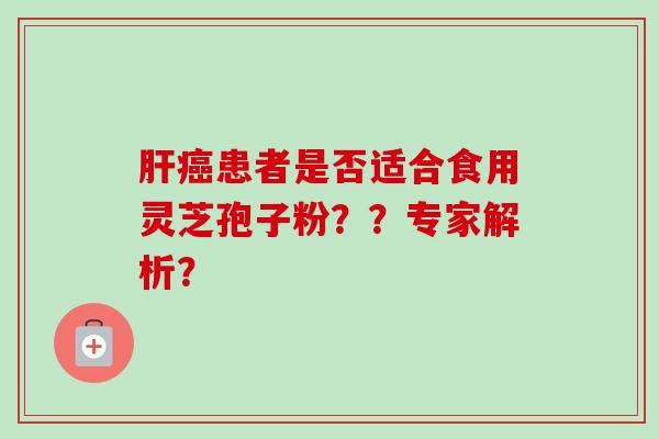 肝癌患者是否适合食用灵芝孢子粉？？专家解析？