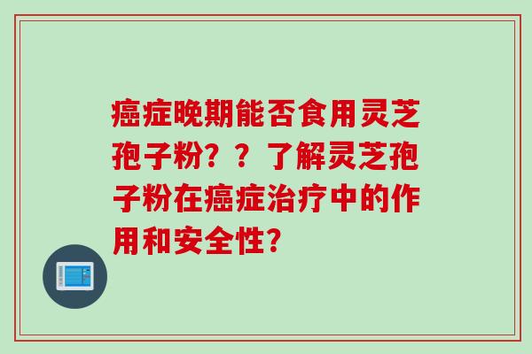 癌症晚期能否食用灵芝孢子粉？？了解灵芝孢子粉在癌症治疗中的作用和安全性？