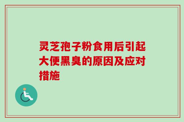 灵芝孢子粉食用后引起大便黑臭的原因及应对措施