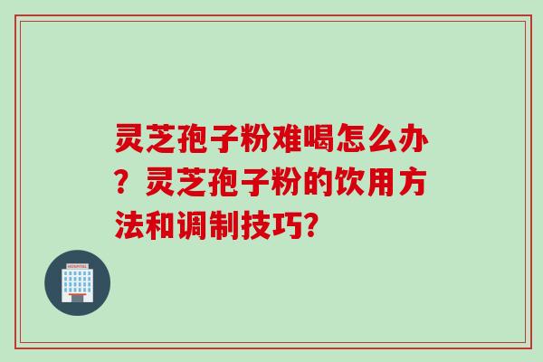 灵芝孢子粉难喝怎么办？灵芝孢子粉的饮用方法和调制技巧？