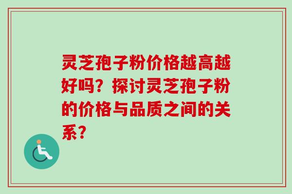 灵芝孢子粉价格越高越好吗?探讨灵芝孢子粉的价格与品质之间的关系? 灵芝孢子粉价格越高越好吗?探讨灵芝孢子粉的价格与品质之间的关系?