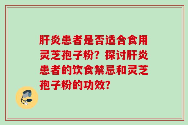 肝炎患者是否适合食用灵芝孢子粉？探讨肝炎患者的饮食禁忌和灵芝孢子粉的功效？