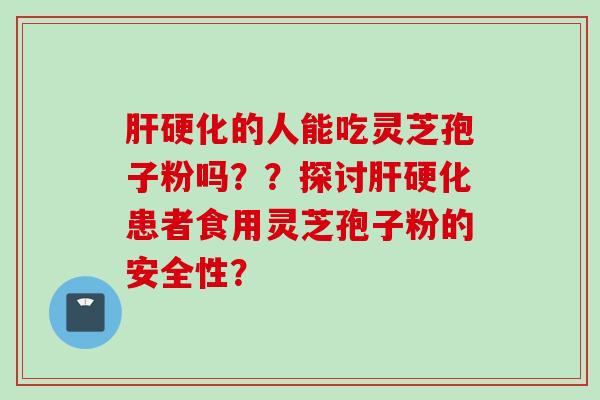 肝硬化的人能吃灵芝孢子粉吗？？探讨肝硬化患者食用灵芝孢子粉的安全性？