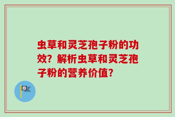 虫草和灵芝孢子粉的功效？解析虫草和灵芝孢子粉的营养价值？