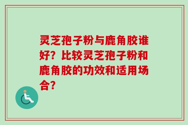 灵芝孢子粉与鹿角胶谁好？比较灵芝孢子粉和鹿角胶的功效和适用场合？