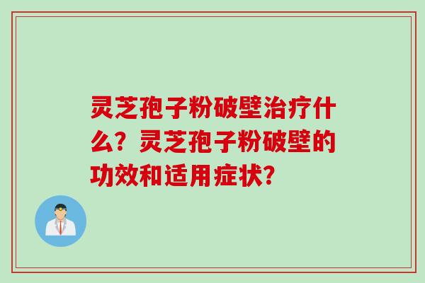 灵芝孢子粉破壁什么？灵芝孢子粉破壁的功效和适用症状？