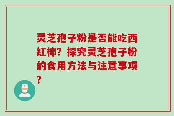 灵芝孢子粉是否能吃西红柿？探究灵芝孢子粉的食用方法与注意事项？