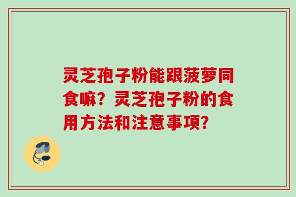 灵芝孢子粉能跟菠萝同食嘛？灵芝孢子粉的食用方法和注意事项？