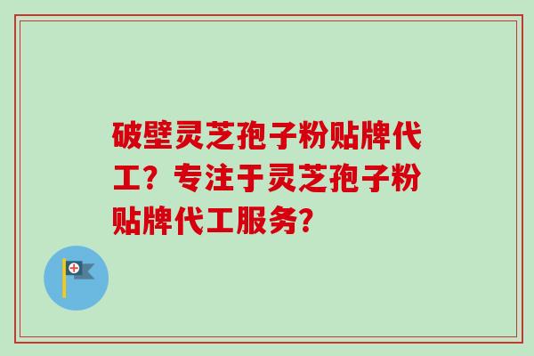 破壁灵芝孢子粉贴牌代工？专注于灵芝孢子粉贴牌代工服务？