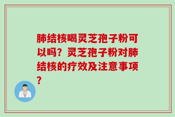 肺结核喝灵芝孢子粉可以吗？灵芝孢子粉对肺结核的疗效及注意事项？