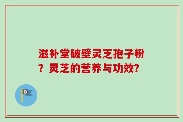 滋补堂破壁灵芝孢子粉？灵芝的营养与功效？