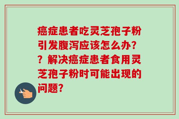 癌症患者吃灵芝孢子粉引发腹泻应该怎么办？？解决癌症患者食用灵芝孢子粉时可能出现的问题？