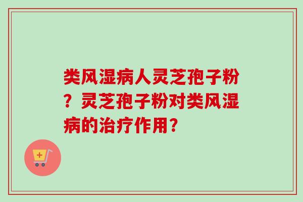 类风湿病人灵芝孢子粉？灵芝孢子粉对类风湿病的治疗作用？