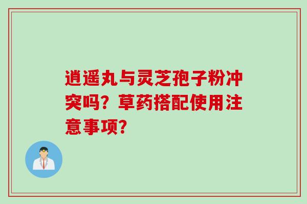 逍遥丸与灵芝孢子粉冲突吗？草药搭配使用注意事项？