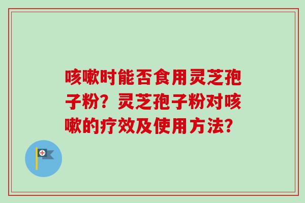 时能否食用灵芝孢子粉?灵芝孢子粉对的疗效及使用方法? 时能否食用灵芝孢子粉?灵芝孢子粉对的疗效及使用方法?