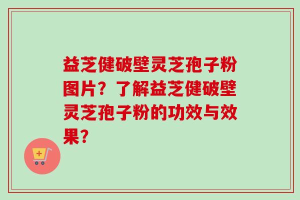 益芝健破壁灵芝孢子粉图片？了解益芝健破壁灵芝孢子粉的功效与效果？