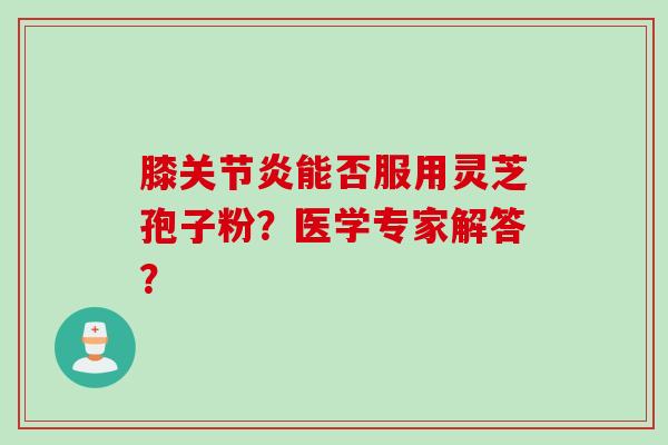 膝关节炎能否服用灵芝孢子粉？医学专家解答？