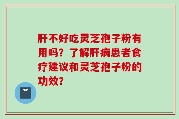 肝不好吃灵芝孢子粉有用吗？了解肝病患者食疗建议和灵芝孢子粉的功效？