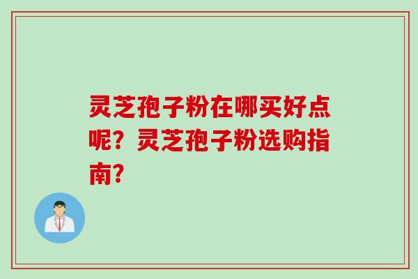 灵芝孢子粉在哪买好点呢？灵芝孢子粉选购指南？