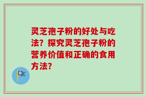灵芝孢子粉的好处与吃法？探究灵芝孢子粉的营养价值和正确的食用方法？