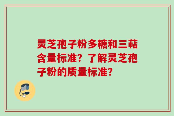 灵芝孢子粉多糖和三萜含量标准？了解灵芝孢子粉的质量标准？