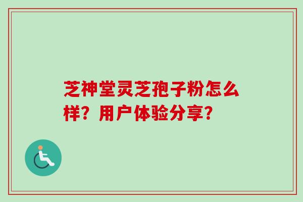 芝神堂灵芝孢子粉怎么样？用户体验分享？