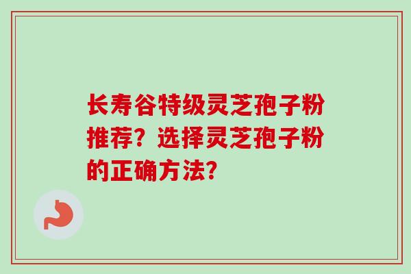 长寿谷特级灵芝孢子粉推荐？选择灵芝孢子粉的正确方法？