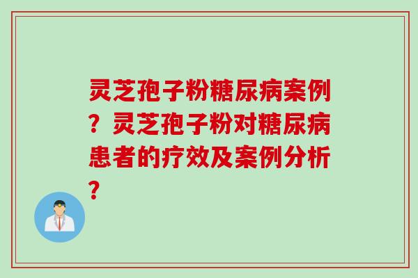 灵芝孢子粉糖尿病案例？灵芝孢子粉对糖尿病患者的疗效及案例分析？
