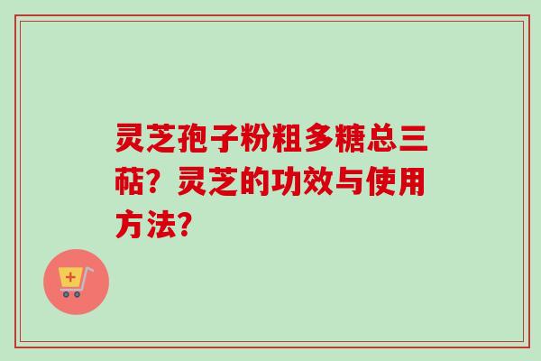 灵芝孢子粉粗多糖总三萜？灵芝的功效与使用方法？