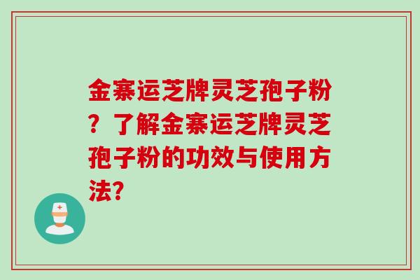 金寨运芝牌灵芝孢子粉？了解金寨运芝牌灵芝孢子粉的功效与使用方法？