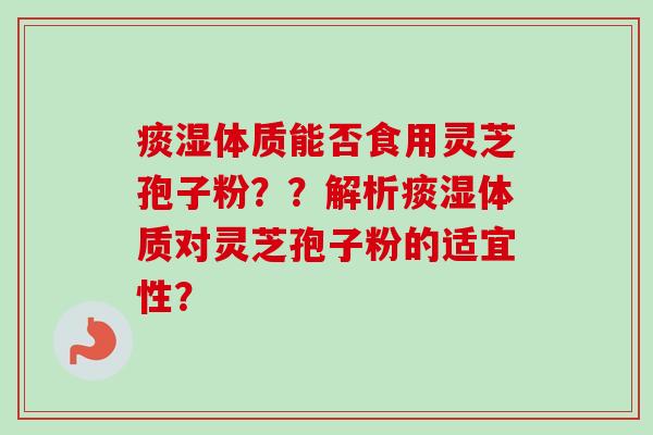 痰湿体质能否食用灵芝孢子粉？？解析痰湿体质对灵芝孢子粉的适宜性？