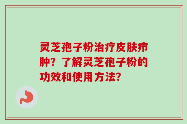 灵芝孢子粉治疗皮肤疖肿？了解灵芝孢子粉的功效和使用方法？