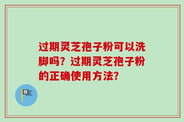 过期灵芝孢子粉可以洗脚吗？过期灵芝孢子粉的正确使用方法？