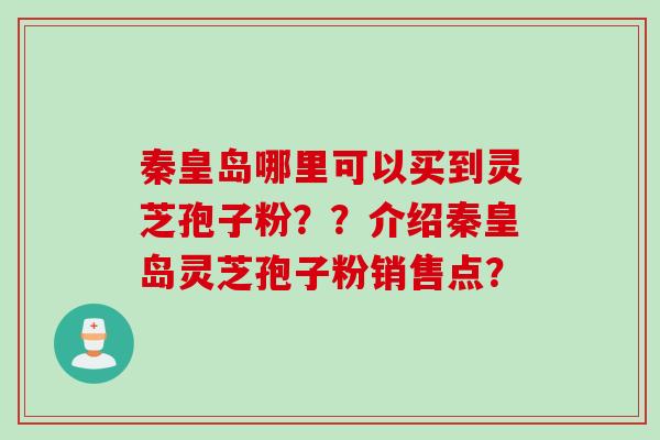 秦皇岛哪里可以买到灵芝孢子粉？？介绍秦皇岛灵芝孢子粉销售点？