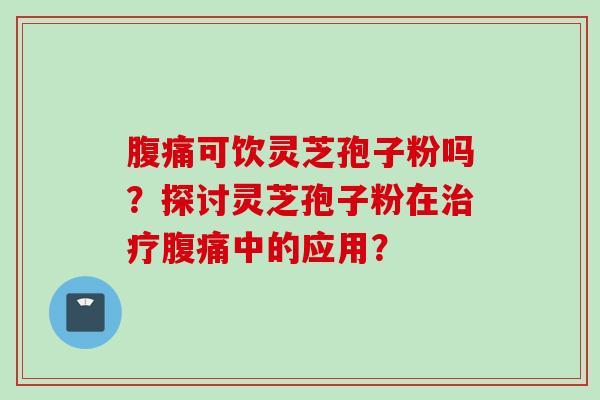 腹痛可饮灵芝孢子粉吗？探讨灵芝孢子粉在腹痛中的应用？