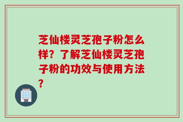 芝仙楼灵芝孢子粉怎么样？了解芝仙楼灵芝孢子粉的功效与使用方法？