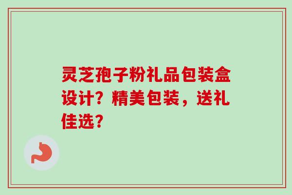 灵芝孢子粉礼品包装盒设计？精美包装，送礼佳选？