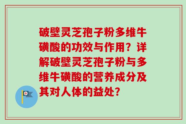 破壁灵芝孢子粉多维牛磺酸的功效与作用？详解破壁灵芝孢子粉与多维牛磺酸的营养成分及其对人体的益处？