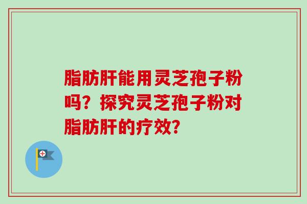 脂肪能用灵芝孢子粉吗？探究灵芝孢子粉对脂肪的疗效？