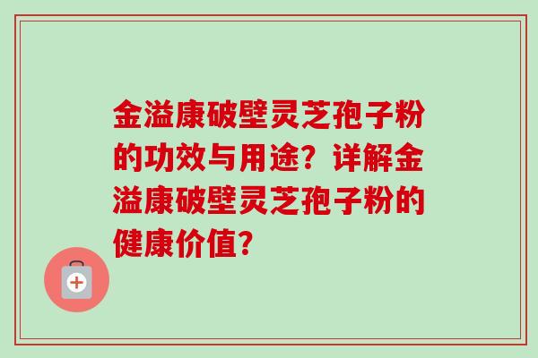 金溢康破壁灵芝孢子粉的功效与用途？详解金溢康破壁灵芝孢子粉的健康价值？