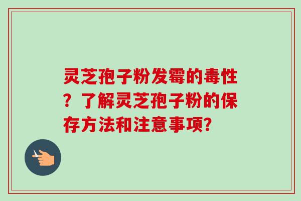 灵芝孢子粉发霉的毒性？了解灵芝孢子粉的保存方法和注意事项？